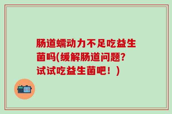 肠道蠕动力不足吃益生菌吗(缓解肠道问题？试试吃益生菌吧！)