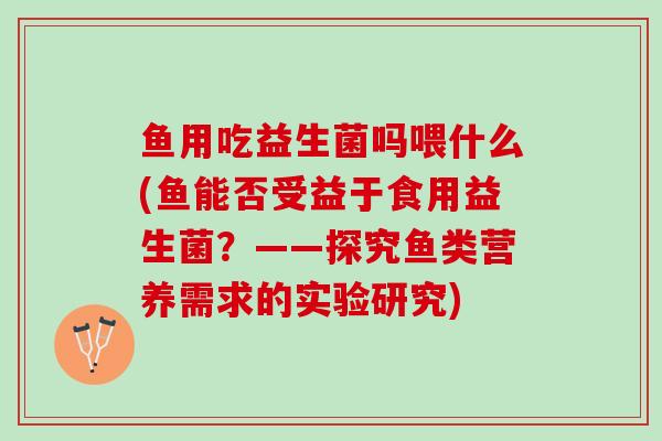 鱼用吃益生菌吗喂什么(鱼能否受益于食用益生菌？——探究鱼类营养需求的实验研究)
