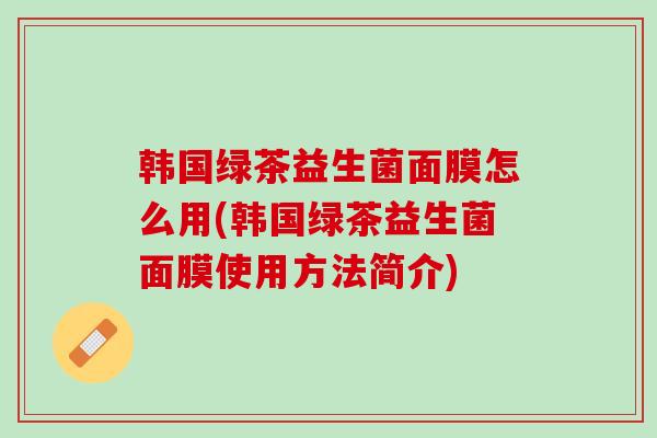 韩国绿茶益生菌面膜怎么用(韩国绿茶益生菌面膜使用方法简介)