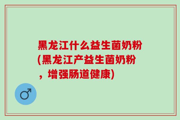黑龙江什么益生菌奶粉(黑龙江产益生菌奶粉，增强肠道健康)