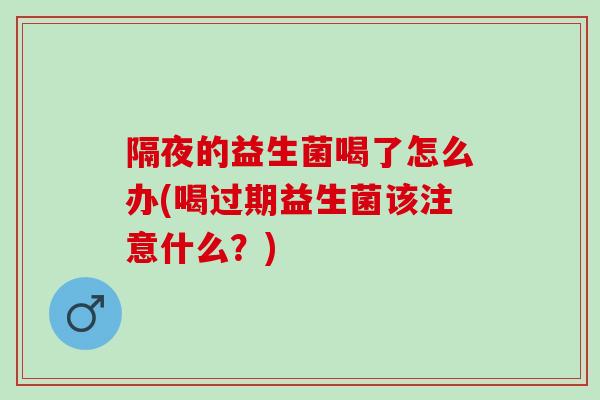 隔夜的益生菌喝了怎么办(喝过期益生菌该注意什么？)