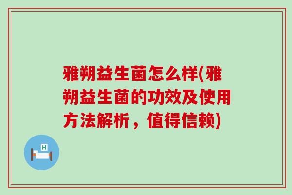 雅朔益生菌怎么样(雅朔益生菌的功效及使用方法解析，值得信赖)