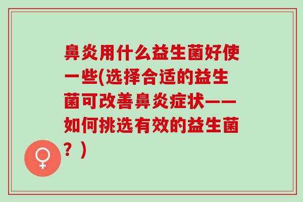 鼻炎用什么益生菌好使一些(选择合适的益生菌可改善鼻炎症状——如何挑选有效的益生菌？)