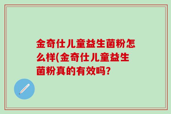 金奇仕儿童益生菌粉怎么样(金奇仕儿童益生菌粉真的有效吗？