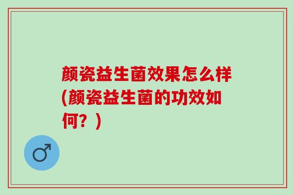 颜瓷益生菌效果怎么样(颜瓷益生菌的功效如何？)