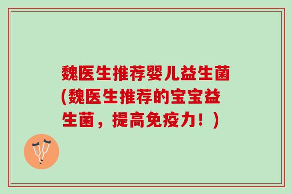 魏医生推荐婴儿益生菌(魏医生推荐的宝宝益生菌，提高免疫力！)