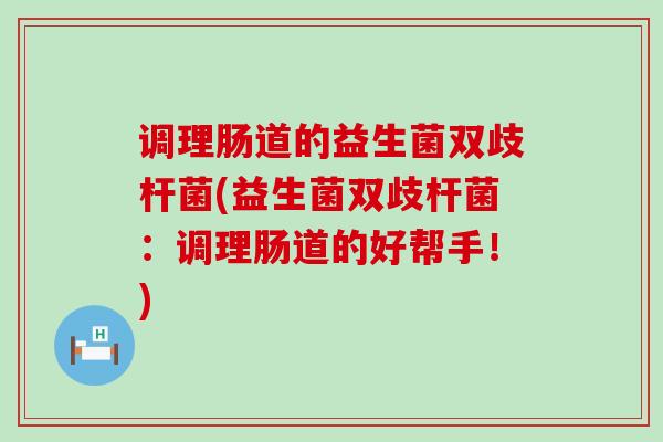 调理肠道的益生菌双歧杆菌(益生菌双歧杆菌：调理肠道的好帮手！)