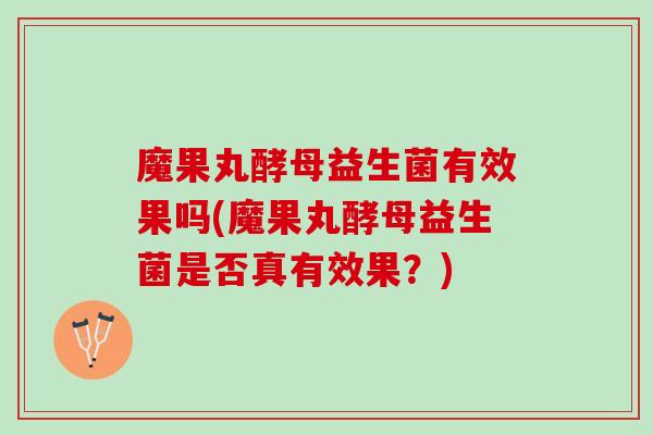魔果丸酵母益生菌有效果吗(魔果丸酵母益生菌是否真有效果？)