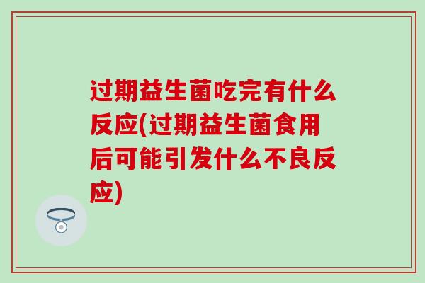 过期益生菌吃完有什么反应(过期益生菌食用后可能引发什么不良反应)