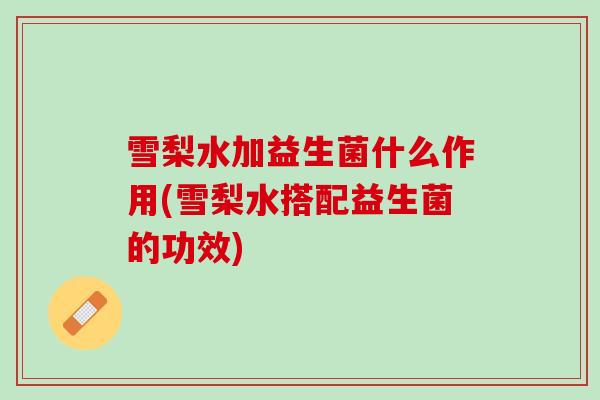 雪梨水加益生菌什么作用(雪梨水搭配益生菌的功效)