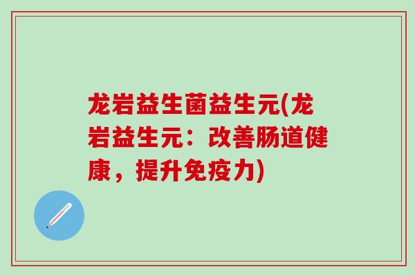 龙岩益生菌益生元(龙岩益生元：改善肠道健康，提升免疫力)