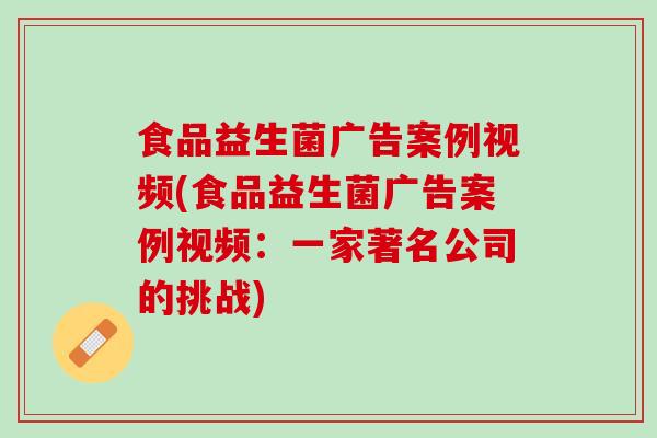 食品益生菌广告案例视频(食品益生菌广告案例视频：一家著名公司的挑战)