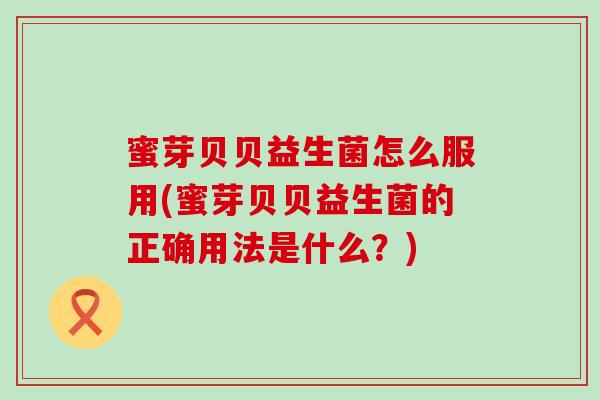 蜜芽贝贝益生菌怎么服用(蜜芽贝贝益生菌的正确用法是什么？)