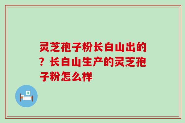 灵芝孢子粉长白山出的？长白山生产的灵芝孢子粉怎么样