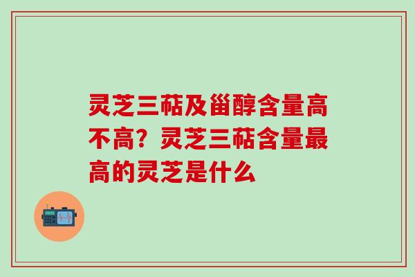 灵芝三萜及甾醇含量高不高？灵芝三萜含量最高的灵芝是什么