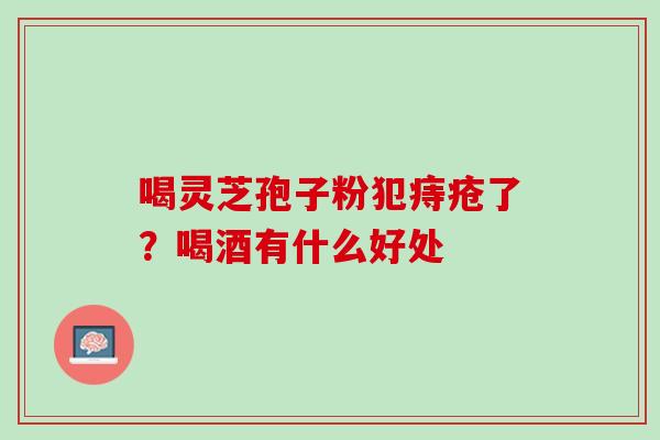 喝灵芝孢子粉犯痔疮了？喝酒有什么好处