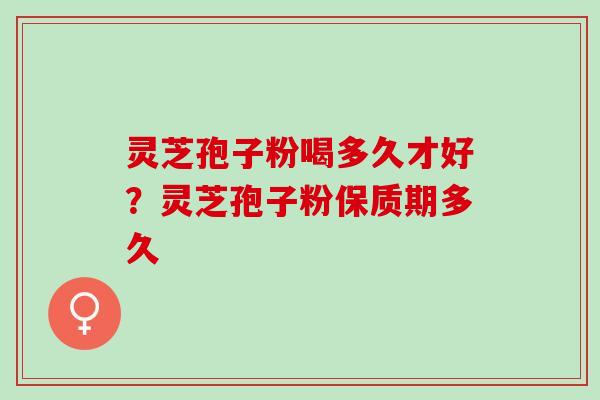 灵芝孢子粉喝多久才好？灵芝孢子粉保质期多久