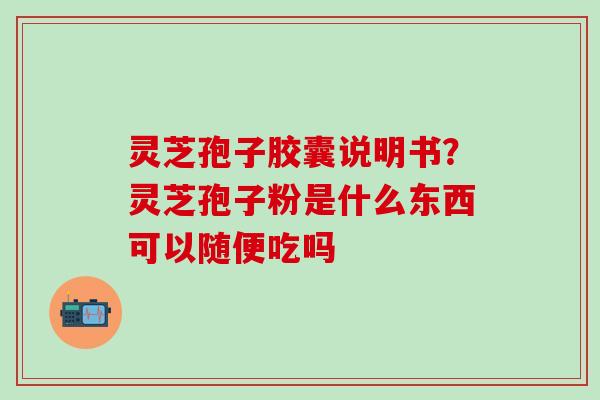 灵芝孢子胶囊说明书？灵芝孢子粉是什么东西可以随便吃吗