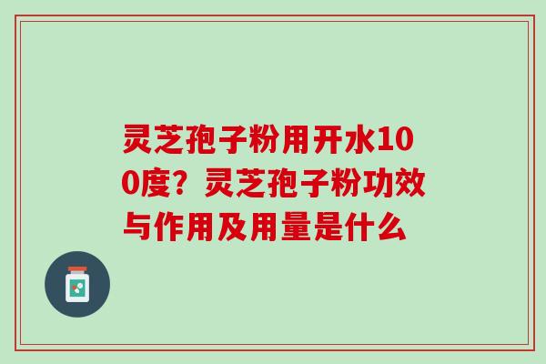 灵芝孢子粉用开水100度？灵芝孢子粉功效与作用及用量是什么