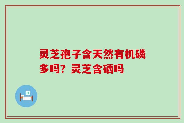 灵芝孢子含天然有机磷多吗？灵芝含硒吗