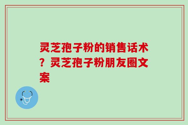 灵芝孢子粉的销售话术？灵芝孢子粉朋友圈文案