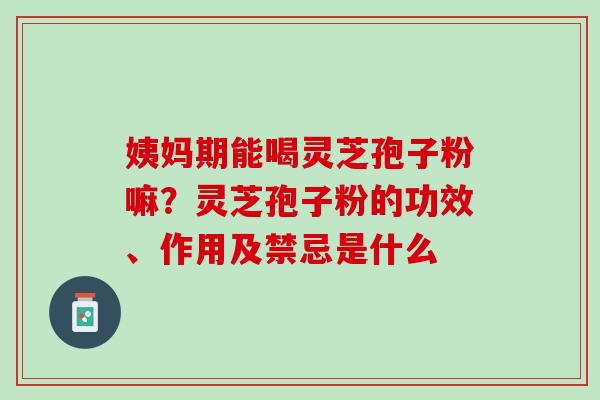 姨妈期能喝灵芝孢子粉嘛？灵芝孢子粉的功效、作用及禁忌是什么
