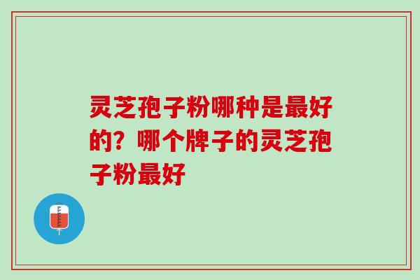 灵芝孢子粉哪种是最好的？哪个牌子的灵芝孢子粉最好