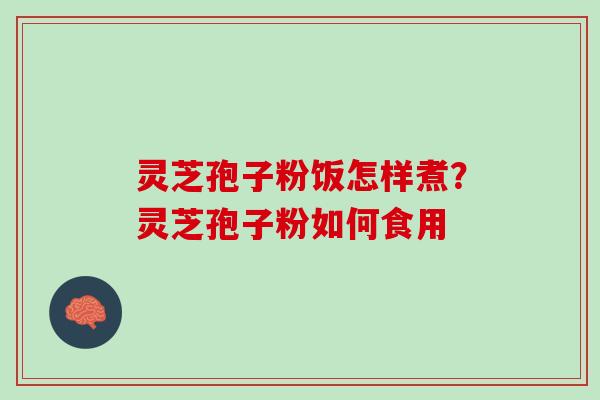 灵芝孢子粉饭怎样煮？灵芝孢子粉如何食用