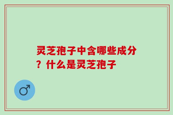 灵芝孢子中含哪些成分？什么是灵芝孢子