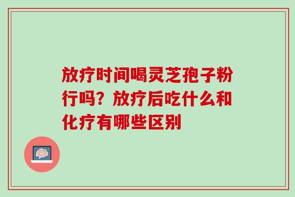 放疗时间喝灵芝孢子粉行吗？放疗后吃什么和化疗有哪些区别