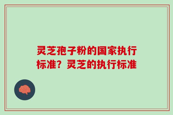 灵芝孢子粉的国家执行标准？灵芝的执行标准