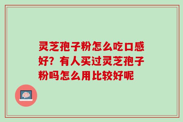 灵芝孢子粉怎么吃口感好?有人买过灵芝孢子粉吗怎么用比较好呢 灵芝孢子粉怎么吃口感好?有人买过灵芝孢子粉吗怎么用比较好呢