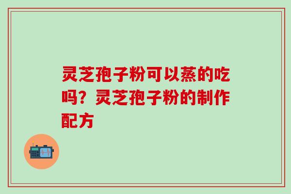 灵芝孢子粉可以蒸的吃吗？灵芝孢子粉的制作配方