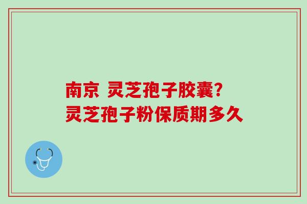 南京 灵芝孢子胶囊？灵芝孢子粉保质期多久