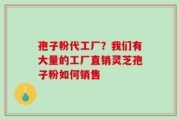 孢子粉代工厂？我们有大量的工厂直销灵芝孢子粉如何销售