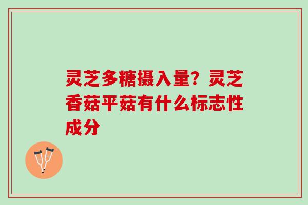 灵芝多糖摄入量？灵芝香菇平菇有什么标志性成分