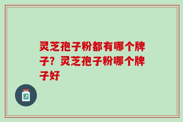 灵芝孢子粉都有哪个牌子？灵芝孢子粉哪个牌子好