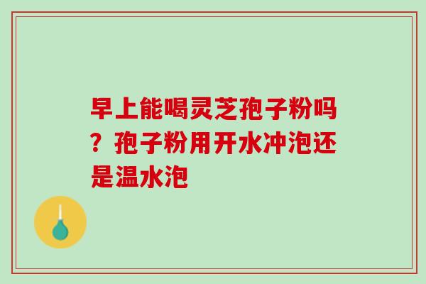 早上能喝灵芝孢子粉吗？孢子粉用开水冲泡还是温水泡
