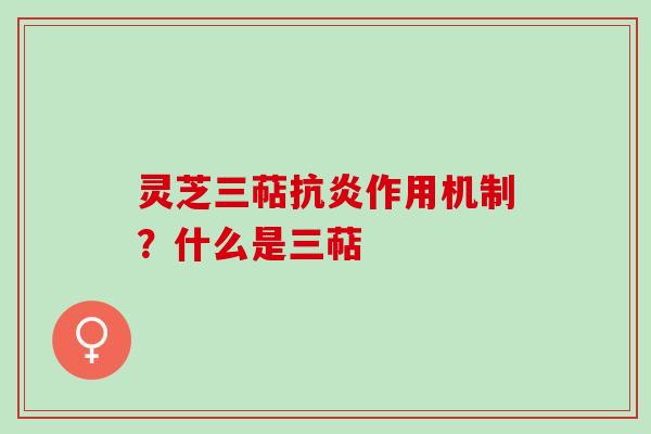 灵芝三萜作用机制?什么是三萜 灵芝三萜作用机制?什么是三萜
