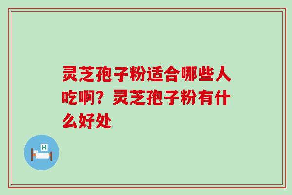 灵芝孢子粉适合哪些人吃啊？灵芝孢子粉有什么好处