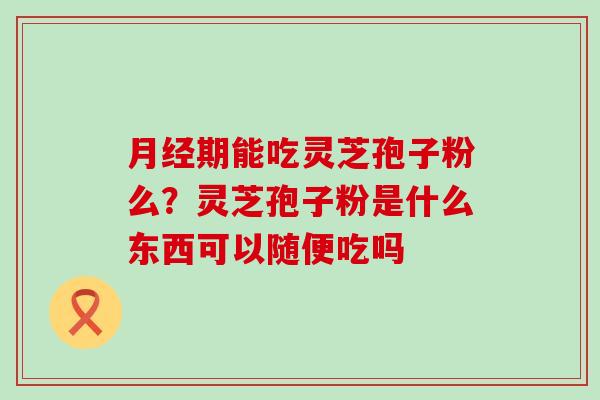 月经期能吃灵芝孢子粉么？灵芝孢子粉是什么东西可以随便吃吗