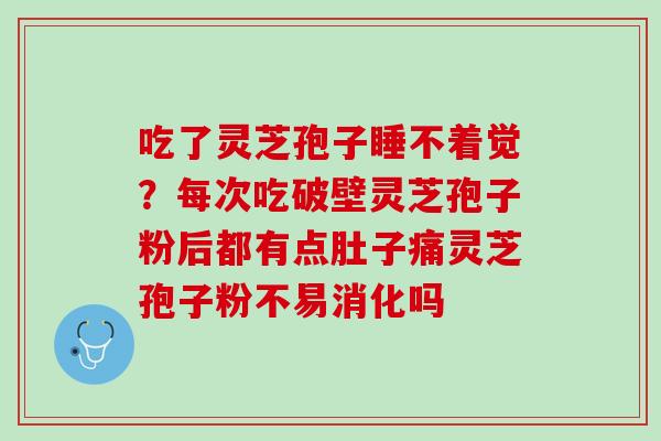 吃了灵芝孢子睡不着觉？每次吃破壁灵芝孢子粉后都有点肚子痛灵芝孢子粉不易消化吗