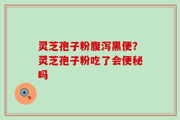 灵芝孢子粉腹泻黑便？灵芝孢子粉吃了会便秘吗