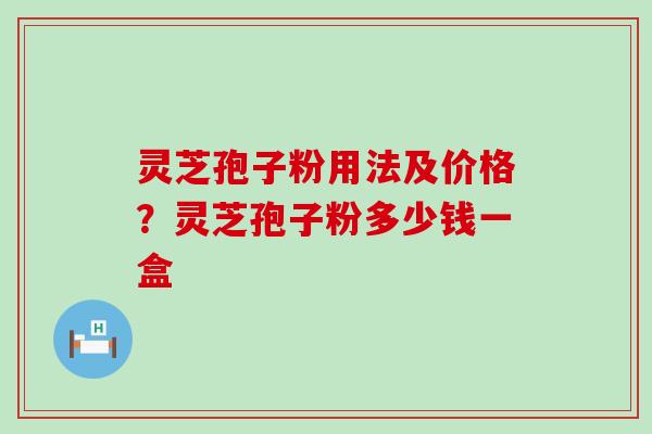 灵芝孢子粉用法及价格？灵芝孢子粉多少钱一盒