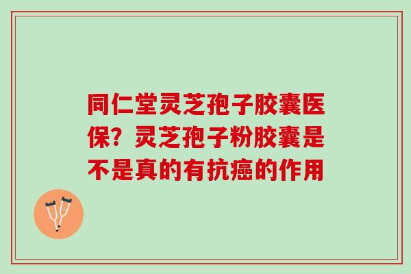 同仁堂灵芝孢子胶囊医保？灵芝孢子粉胶囊是不是真的有抗癌的作用
