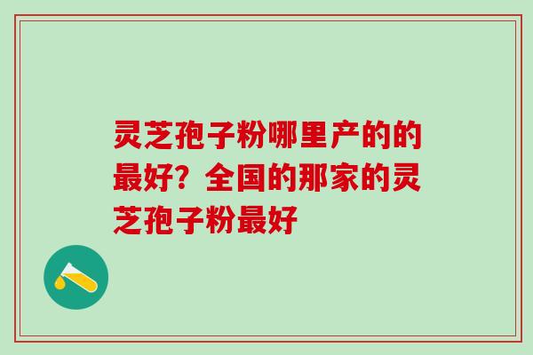 灵芝孢子粉哪里产的的最好？全国的那家的灵芝孢子粉最好
