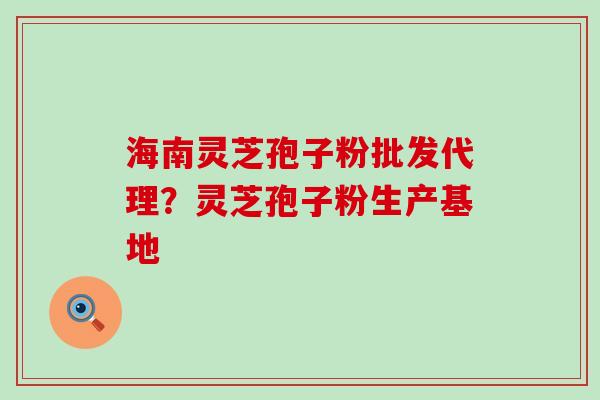 海南灵芝孢子粉批发代理？灵芝孢子粉生产基地