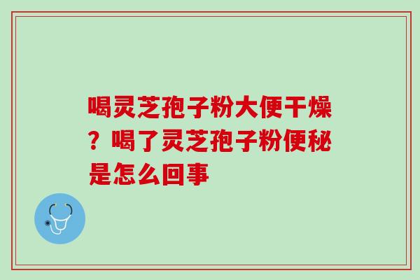 喝灵芝孢子粉大便干燥？喝了灵芝孢子粉便秘是怎么回事