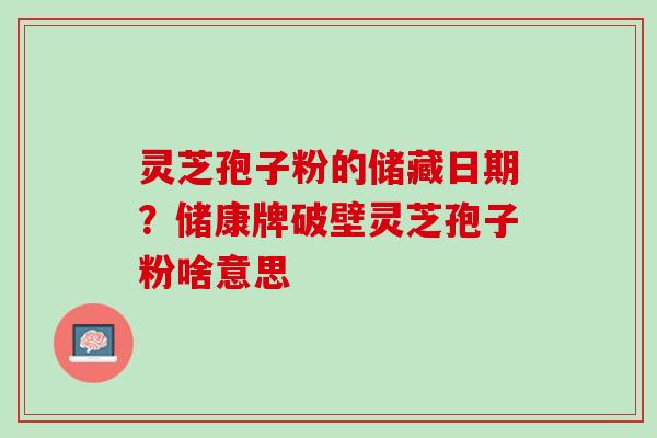 灵芝孢子粉的储藏日期？储康牌破壁灵芝孢子粉啥意思