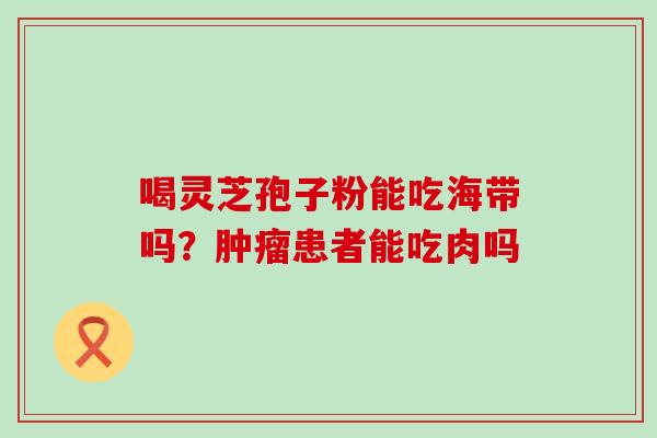 喝灵芝孢子粉能吃海带吗？肿瘤患者能吃肉吗